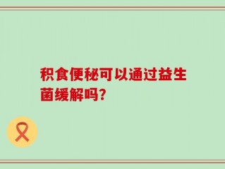 积食便秘可以通过益生菌缓解吗？