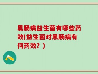 黑肠病益生菌有哪些药效(益生菌对黑肠病有何药效？)