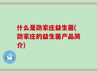 什么是劲家庄益生菌(劲家庄的益生菌产品简介)