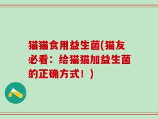 猫猫食用益生菌(猫友必看：给猫猫加益生菌的正确方式！)