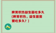 脾胃积热益生菌吃多久(脾胃积热，益生菌需要吃多久？)