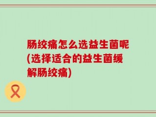 肠绞痛怎么选益生菌呢(选择适合的益生菌缓解肠绞痛)