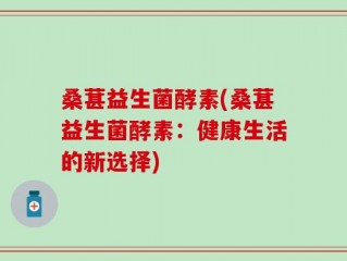 桑葚益生菌酵素(桑葚益生菌酵素：健康生活的新选择)