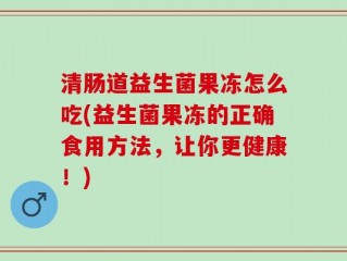清肠道益生菌果冻怎么吃(益生菌果冻的正确食用方法，让你更健康！)