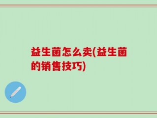 益生菌怎么卖(益生菌的销售技巧)