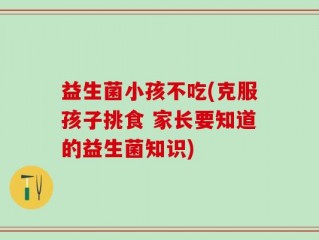 益生菌小孩不吃(克服孩子挑食 家长要知道的益生菌知识)