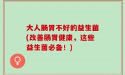 大人肠胃不好的益生菌(改善肠胃健康，这些益生菌必备！)