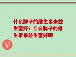 什么牌子的维生素来益生菌好？什么牌子的维生素来益生菌好呢