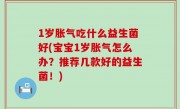 1岁胀气吃什么益生菌好(宝宝1岁胀气怎么办？推荐几款好的益生菌！)