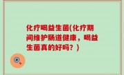 化疗喝益生菌(化疗期间维护肠道健康，喝益生菌真的好吗？)