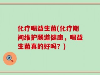 化疗喝益生菌(化疗期间维护肠道健康，喝益生菌真的好吗？)