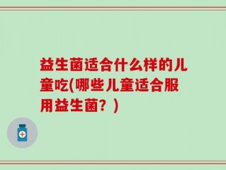 益生菌适合什么样的儿童吃(哪些儿童适合服用益生菌？)