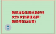 酸奶加益生菌吃最好吗女性(女性最佳选择：酸奶搭配益生菌)