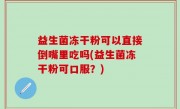 益生菌冻干粉可以直接倒嘴里吃吗(益生菌冻干粉可口服？)