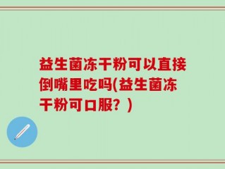 益生菌冻干粉可以直接倒嘴里吃吗(益生菌冻干粉可口服？)