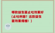 哪款益生菌止吐效果好(止吐利器？这款益生菌效果爆棚！)