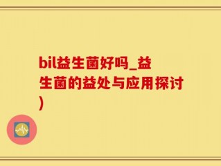 bil益生菌好吗_益生菌的益处与应用探讨)