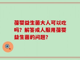 葆婴益生菌大人可以吃吗？解答成人服用葆婴益生菌的问题？