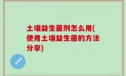 土壤益生菌剂怎么用(使用土壤益生菌的方法分享)