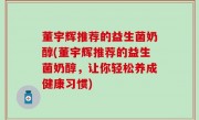 董宇辉推荐的益生菌奶醇(董宇辉推荐的益生菌奶醇，让你轻松养成健康习惯)