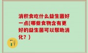 消积食吃什么益生菌好一点(哪些食物含有更好的益生菌可以帮助消化？)