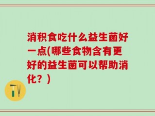 消积食吃什么益生菌好一点(哪些食物含有更好的益生菌可以帮助消化？)