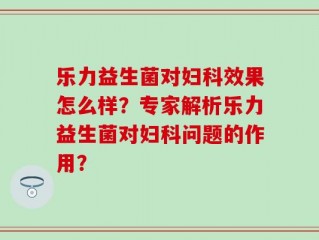 乐力益生菌对妇科效果怎么样？专家解析乐力益生菌对妇科问题的作用？