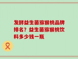 发酵益生菌猕猴桃品牌排名？益生菌猕猴桃饮料多少钱一瓶