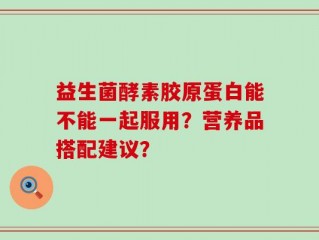 益生菌酵素胶原蛋白能不能一起服用？营养品搭配建议？