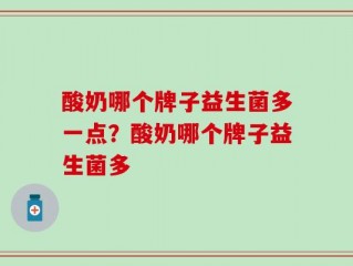 酸奶哪个牌子益生菌多一点？酸奶哪个牌子益生菌多
