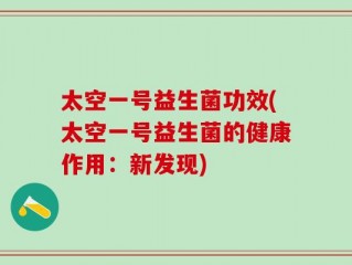 太空一号益生菌功效(太空一号益生菌的健康作用：新发现)