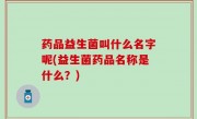 药品益生菌叫什么名字呢(益生菌药品名称是什么？)