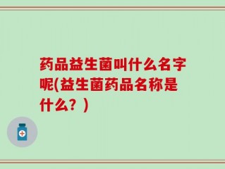 药品益生菌叫什么名字呢(益生菌药品名称是什么？)
