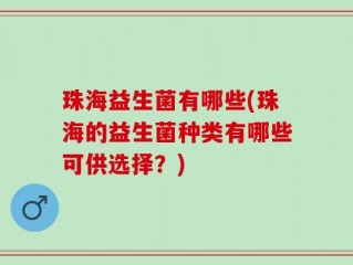 珠海益生菌有哪些(珠海的益生菌种类有哪些可供选择？)