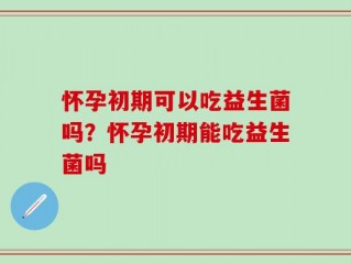 怀孕初期可以吃益生菌吗？怀孕初期能吃益生菌吗