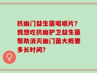 抗幽门益生菌咀嚼片？我想吃抗幽护卫益生菌帮助消灭幽门菌大概要多长时间？