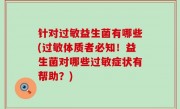 针对过敏益生菌有哪些(过敏体质者必知！益生菌对哪些过敏症状有帮助？)