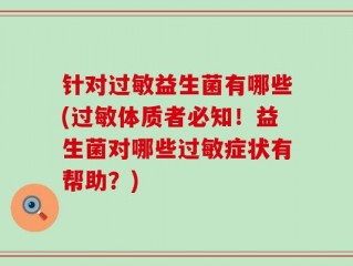 针对过敏益生菌有哪些(过敏体质者必知！益生菌对哪些过敏症状有帮助？)