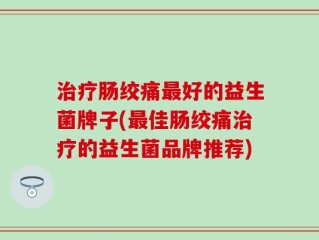 治疗肠绞痛最好的益生菌牌子(最佳肠绞痛治疗的益生菌品牌推荐)