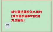 益生菌抗菌粉怎么用的(益生菌抗菌粉的使用方法解析)