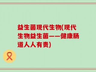 益生菌现代生物(现代生物益生菌——健康肠道人人有责)