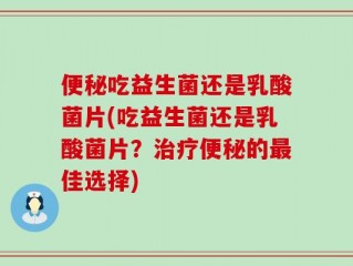 便秘吃益生菌还是乳酸菌片(吃益生菌还是乳酸菌片？治疗便秘的最佳选择)