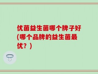 优菌益生菌哪个牌子好(哪个品牌的益生菌最优？)