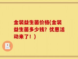 金装益生菌价格(金装益生菌多少钱？优惠活动来了！)
