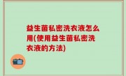 益生菌私密洗衣液怎么用(使用益生菌私密洗衣液的方法)