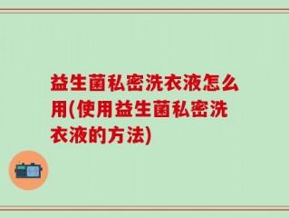 益生菌私密洗衣液怎么用(使用益生菌私密洗衣液的方法)