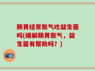 肠胃经常胀气吃益生菌吗(缓解肠胃胀气，益生菌有帮助吗？)