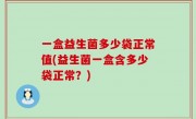 一盒益生菌多少袋正常值(益生菌一盒含多少袋正常？)