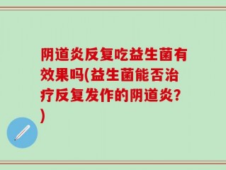 阴道炎反复吃益生菌有效果吗(益生菌能否治疗反复发作的阴道炎？)
