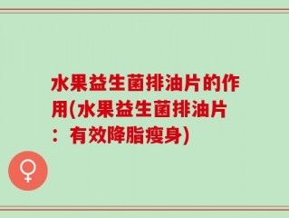 水果益生菌排油片的作用(水果益生菌排油片：有效降脂瘦身)